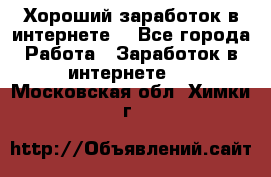 Хороший заработок в интернете. - Все города Работа » Заработок в интернете   . Московская обл.,Химки г.